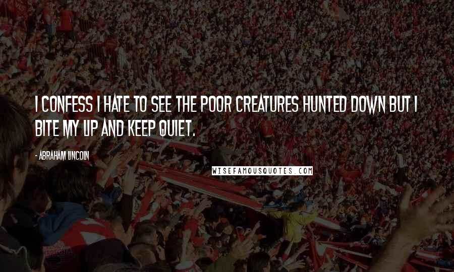 Abraham Lincoln Quotes: I confess I hate to see the poor creatures hunted down but I bite my lip and keep quiet.