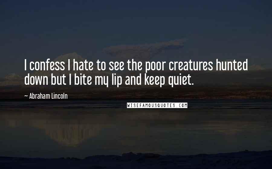 Abraham Lincoln Quotes: I confess I hate to see the poor creatures hunted down but I bite my lip and keep quiet.