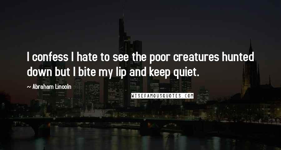 Abraham Lincoln Quotes: I confess I hate to see the poor creatures hunted down but I bite my lip and keep quiet.