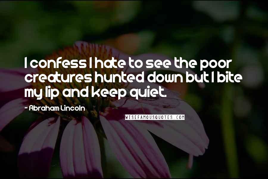 Abraham Lincoln Quotes: I confess I hate to see the poor creatures hunted down but I bite my lip and keep quiet.