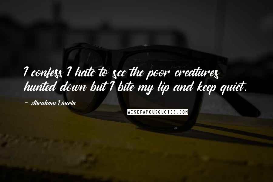 Abraham Lincoln Quotes: I confess I hate to see the poor creatures hunted down but I bite my lip and keep quiet.