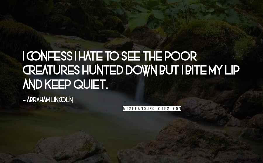 Abraham Lincoln Quotes: I confess I hate to see the poor creatures hunted down but I bite my lip and keep quiet.