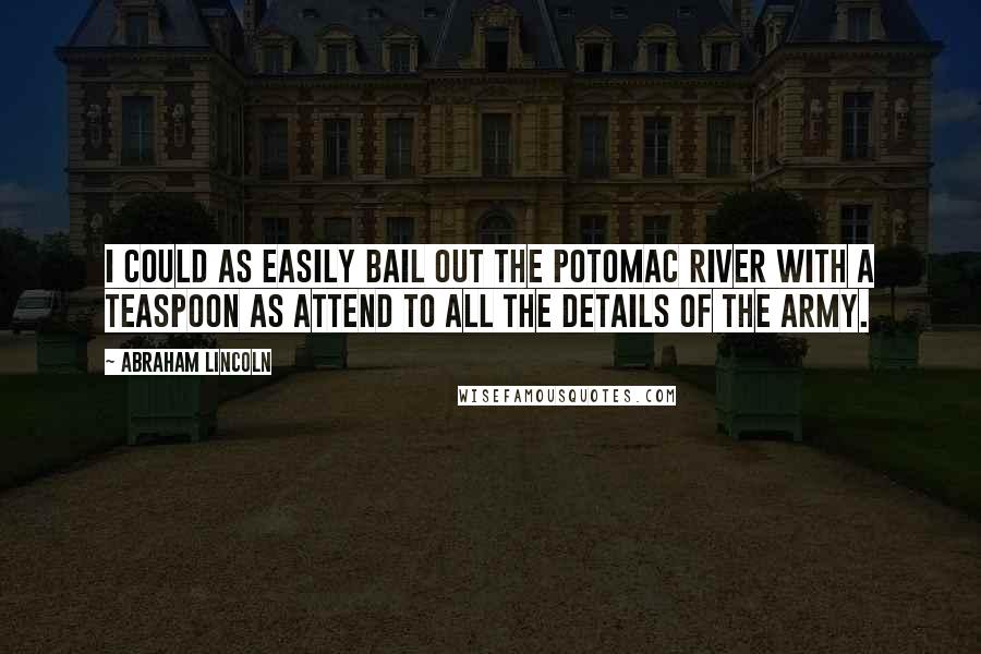 Abraham Lincoln Quotes: I could as easily bail out the Potomac River with a teaspoon as attend to all the details of the army.