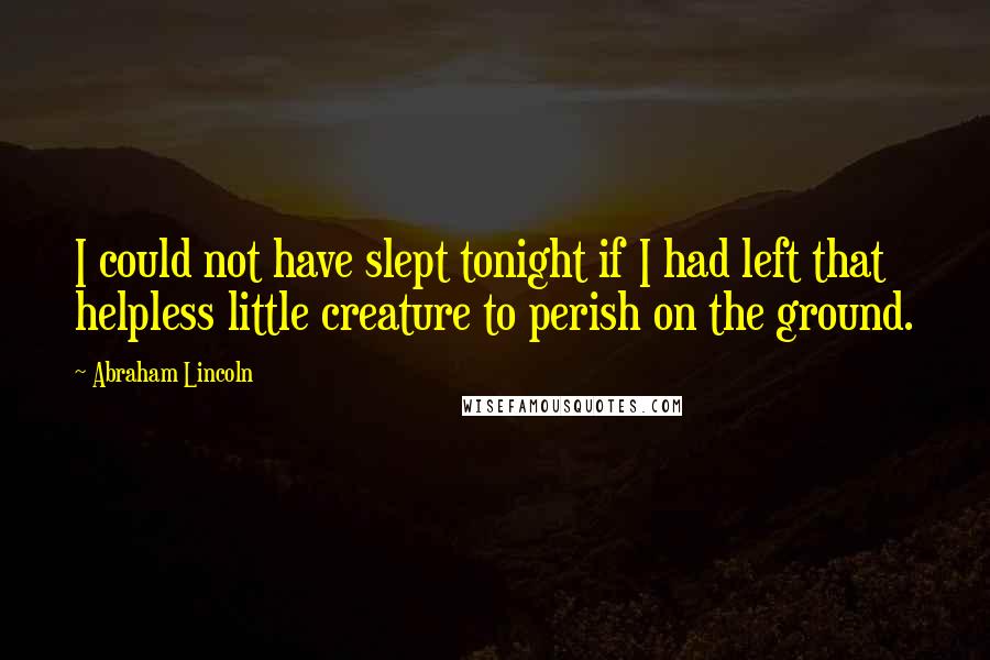 Abraham Lincoln Quotes: I could not have slept tonight if I had left that helpless little creature to perish on the ground.
