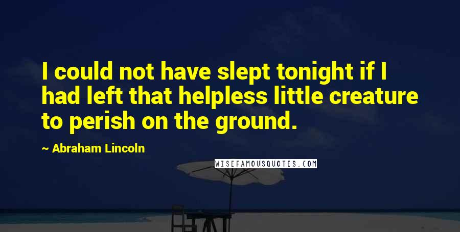 Abraham Lincoln Quotes: I could not have slept tonight if I had left that helpless little creature to perish on the ground.