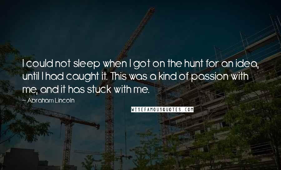 Abraham Lincoln Quotes: I could not sleep when I got on the hunt for an idea, until I had caught it. This was a kind of passion with me, and it has stuck with me.