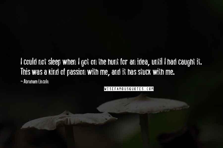 Abraham Lincoln Quotes: I could not sleep when I got on the hunt for an idea, until I had caught it. This was a kind of passion with me, and it has stuck with me.