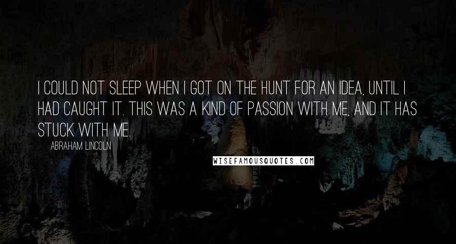 Abraham Lincoln Quotes: I could not sleep when I got on the hunt for an idea, until I had caught it. This was a kind of passion with me, and it has stuck with me.