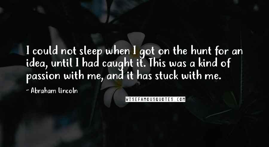 Abraham Lincoln Quotes: I could not sleep when I got on the hunt for an idea, until I had caught it. This was a kind of passion with me, and it has stuck with me.