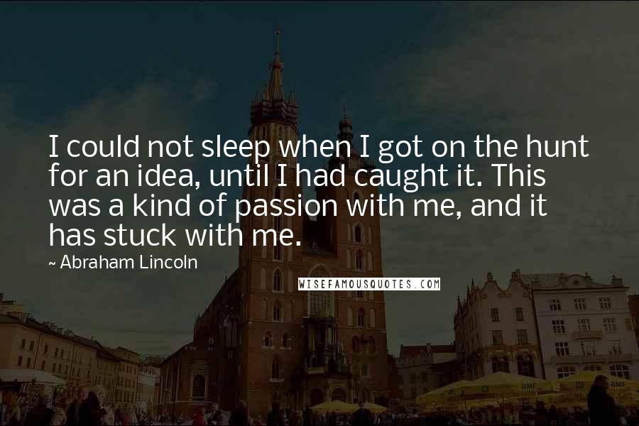 Abraham Lincoln Quotes: I could not sleep when I got on the hunt for an idea, until I had caught it. This was a kind of passion with me, and it has stuck with me.
