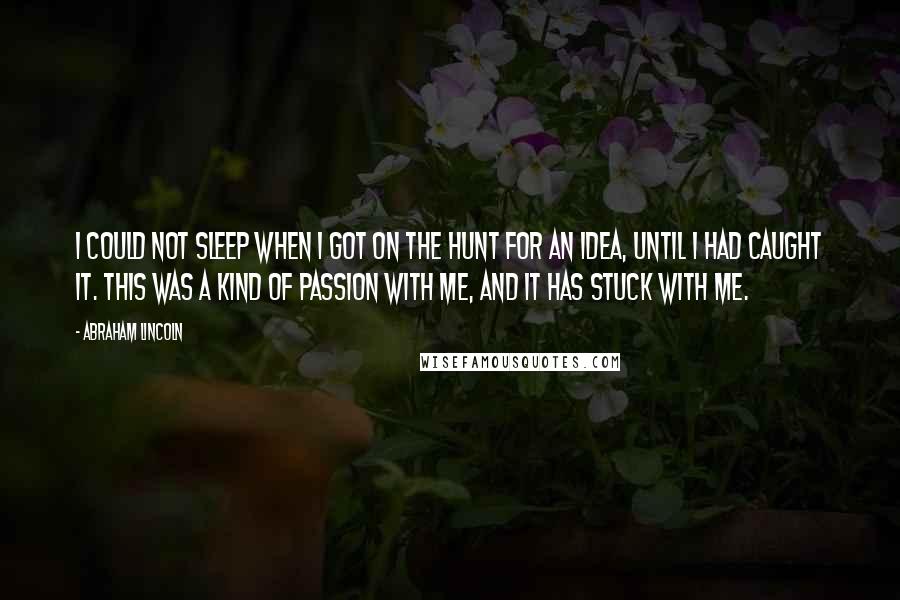 Abraham Lincoln Quotes: I could not sleep when I got on the hunt for an idea, until I had caught it. This was a kind of passion with me, and it has stuck with me.