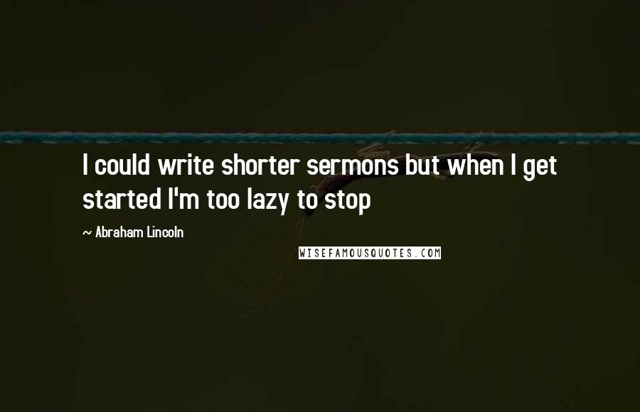 Abraham Lincoln Quotes: I could write shorter sermons but when I get started I'm too lazy to stop
