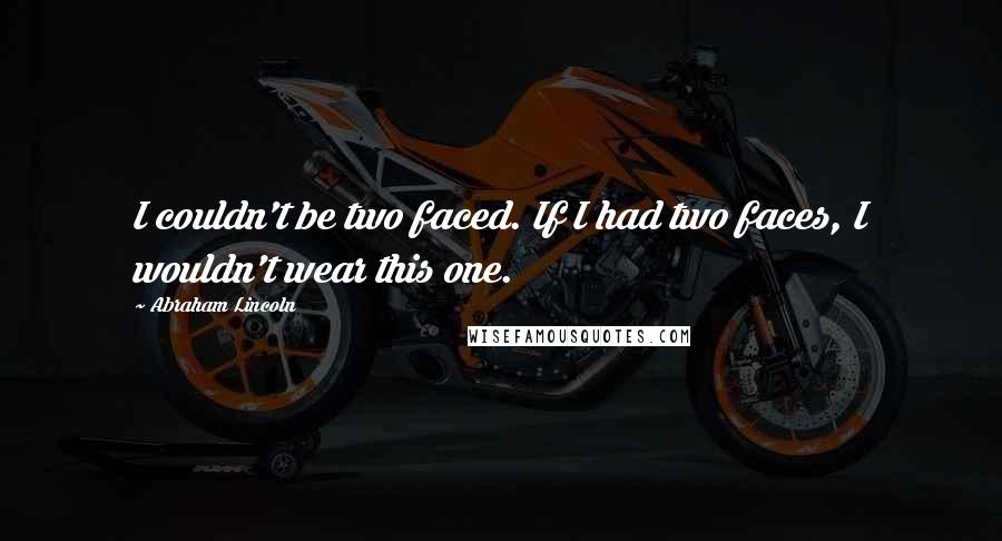 Abraham Lincoln Quotes: I couldn't be two faced. If I had two faces, I wouldn't wear this one.