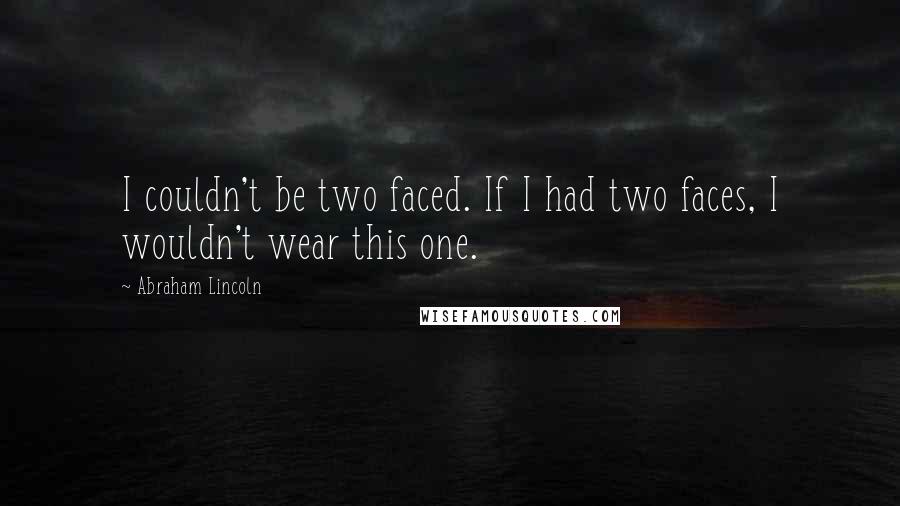 Abraham Lincoln Quotes: I couldn't be two faced. If I had two faces, I wouldn't wear this one.