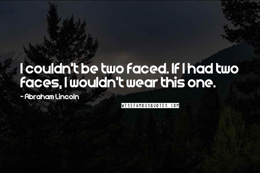 Abraham Lincoln Quotes: I couldn't be two faced. If I had two faces, I wouldn't wear this one.