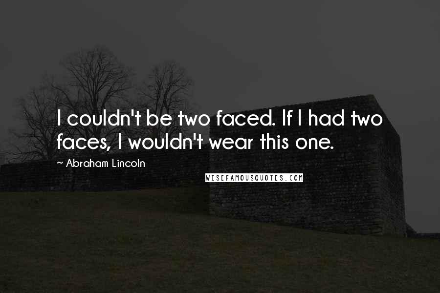 Abraham Lincoln Quotes: I couldn't be two faced. If I had two faces, I wouldn't wear this one.