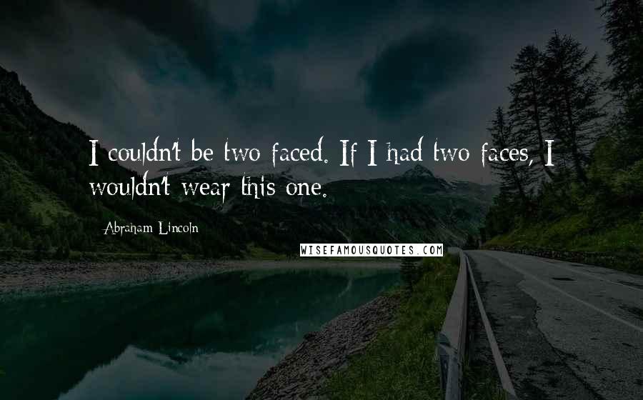 Abraham Lincoln Quotes: I couldn't be two faced. If I had two faces, I wouldn't wear this one.