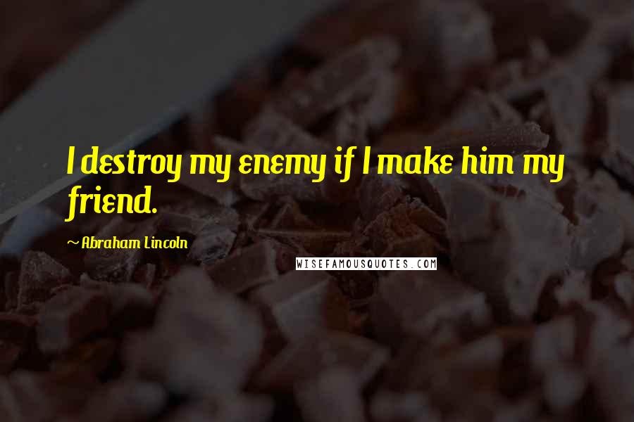 Abraham Lincoln Quotes: I destroy my enemy if I make him my friend.