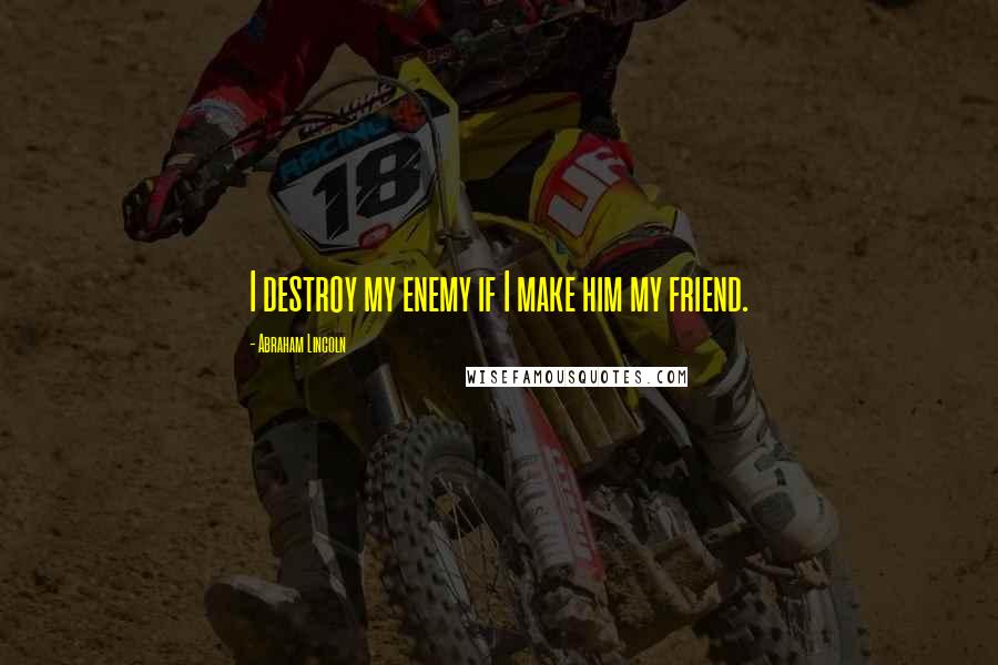 Abraham Lincoln Quotes: I destroy my enemy if I make him my friend.