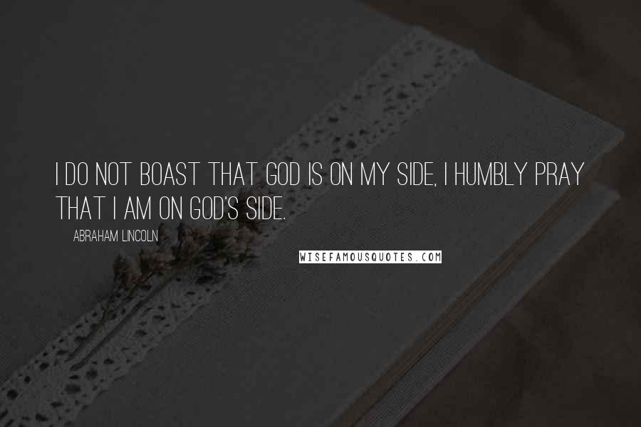 Abraham Lincoln Quotes: I do not boast that God is on my side, I humbly pray that I am on God's side.