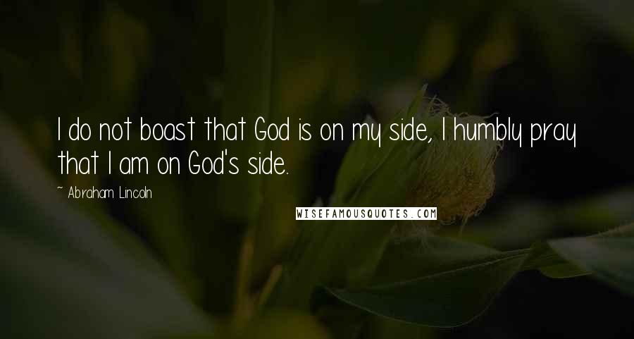 Abraham Lincoln Quotes: I do not boast that God is on my side, I humbly pray that I am on God's side.