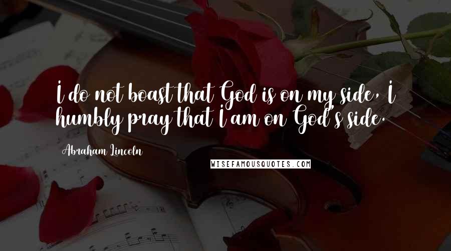 Abraham Lincoln Quotes: I do not boast that God is on my side, I humbly pray that I am on God's side.