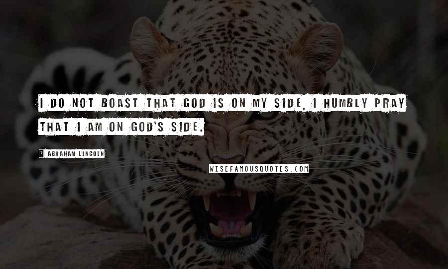 Abraham Lincoln Quotes: I do not boast that God is on my side, I humbly pray that I am on God's side.