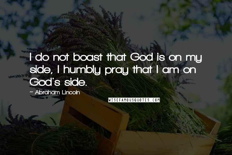 Abraham Lincoln Quotes: I do not boast that God is on my side, I humbly pray that I am on God's side.