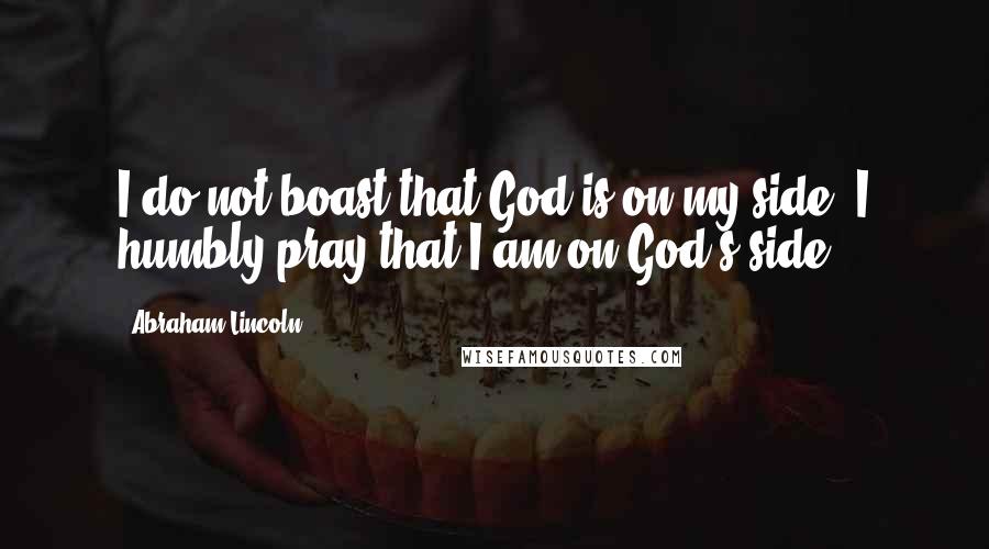 Abraham Lincoln Quotes: I do not boast that God is on my side, I humbly pray that I am on God's side.