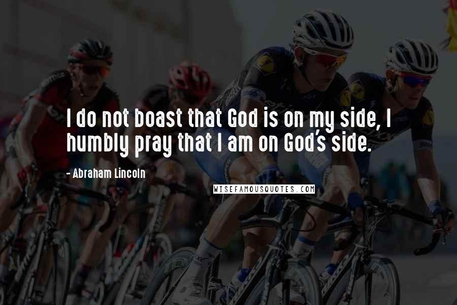 Abraham Lincoln Quotes: I do not boast that God is on my side, I humbly pray that I am on God's side.