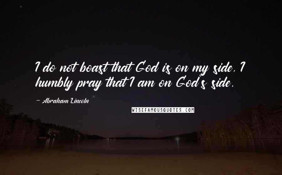Abraham Lincoln Quotes: I do not boast that God is on my side, I humbly pray that I am on God's side.