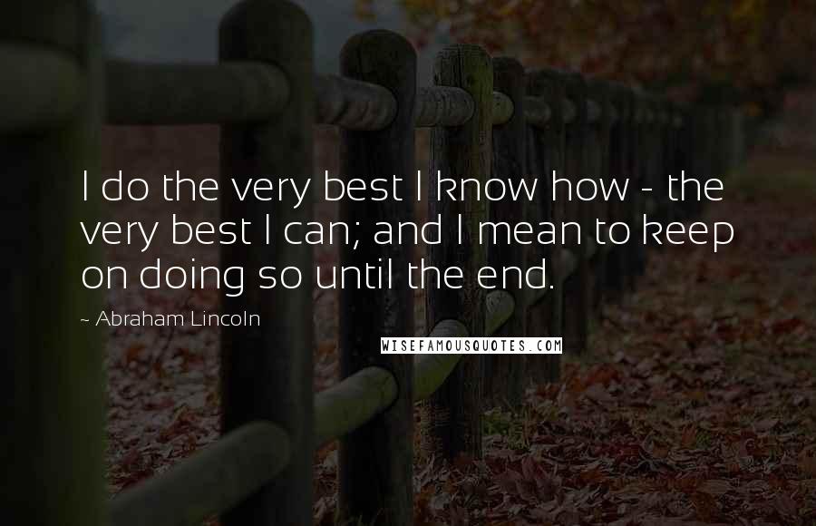 Abraham Lincoln Quotes: I do the very best I know how - the very best I can; and I mean to keep on doing so until the end.
