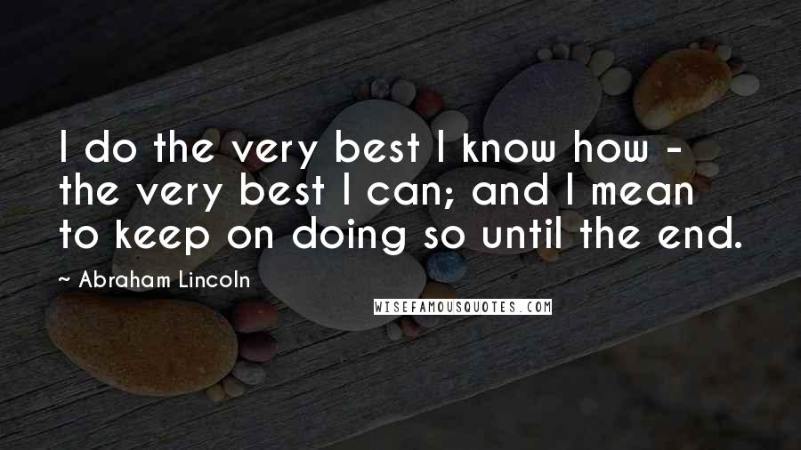 Abraham Lincoln Quotes: I do the very best I know how - the very best I can; and I mean to keep on doing so until the end.