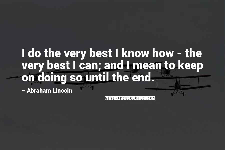 Abraham Lincoln Quotes: I do the very best I know how - the very best I can; and I mean to keep on doing so until the end.