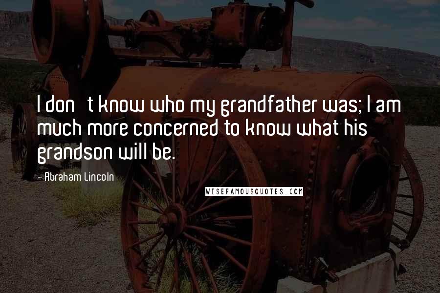 Abraham Lincoln Quotes: I don't know who my grandfather was; I am much more concerned to know what his grandson will be.