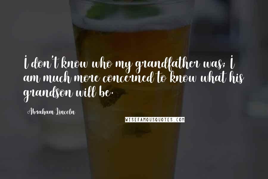 Abraham Lincoln Quotes: I don't know who my grandfather was; I am much more concerned to know what his grandson will be.