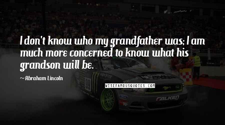 Abraham Lincoln Quotes: I don't know who my grandfather was; I am much more concerned to know what his grandson will be.