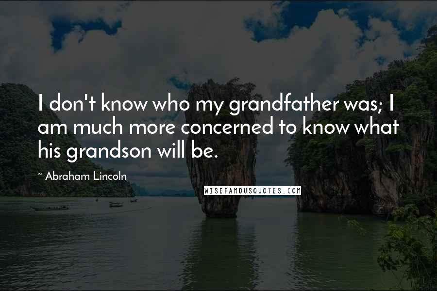 Abraham Lincoln Quotes: I don't know who my grandfather was; I am much more concerned to know what his grandson will be.