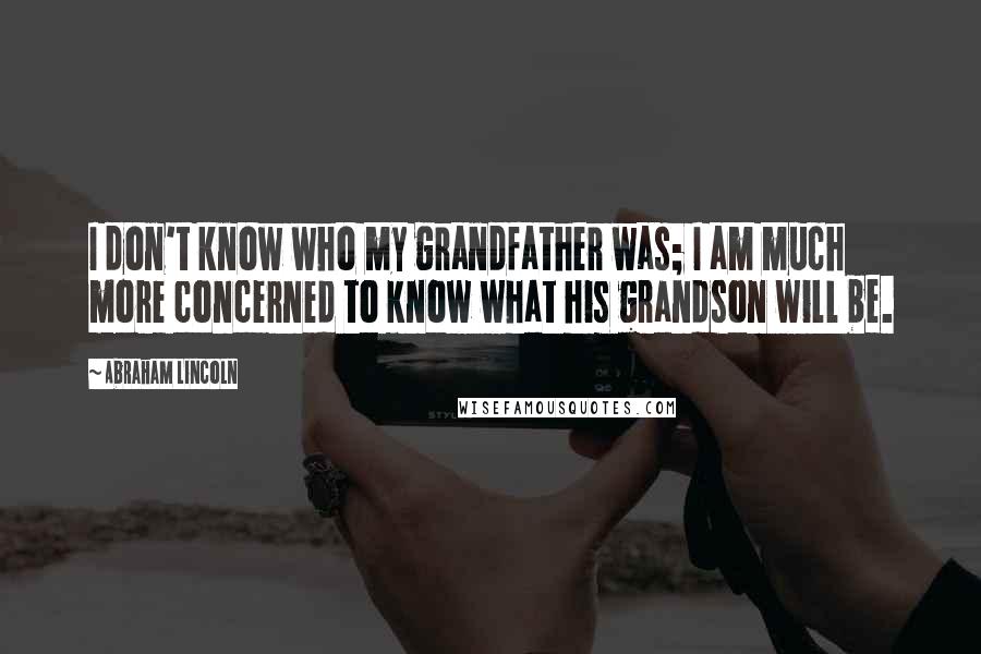 Abraham Lincoln Quotes: I don't know who my grandfather was; I am much more concerned to know what his grandson will be.