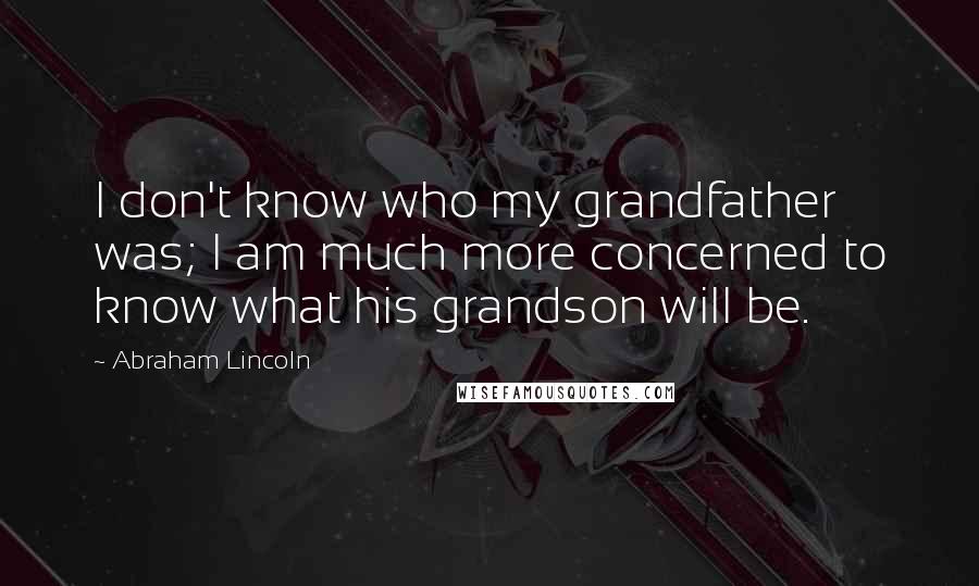 Abraham Lincoln Quotes: I don't know who my grandfather was; I am much more concerned to know what his grandson will be.