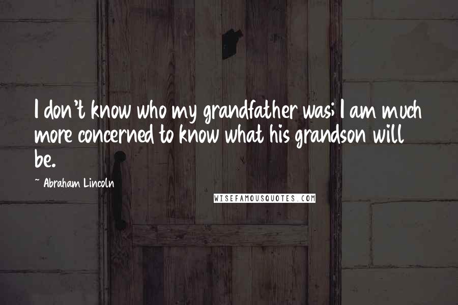 Abraham Lincoln Quotes: I don't know who my grandfather was; I am much more concerned to know what his grandson will be.