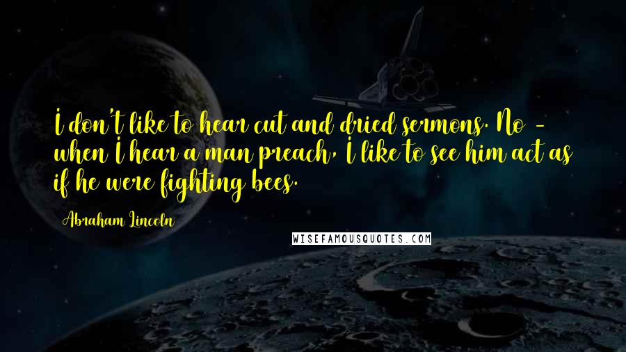 Abraham Lincoln Quotes: I don't like to hear cut and dried sermons. No - when I hear a man preach, I like to see him act as if he were fighting bees.