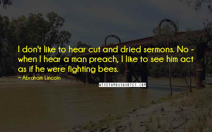 Abraham Lincoln Quotes: I don't like to hear cut and dried sermons. No - when I hear a man preach, I like to see him act as if he were fighting bees.