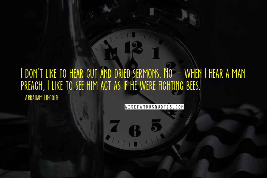 Abraham Lincoln Quotes: I don't like to hear cut and dried sermons. No - when I hear a man preach, I like to see him act as if he were fighting bees.