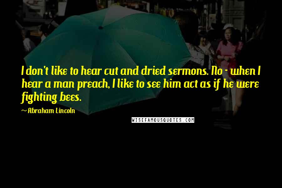 Abraham Lincoln Quotes: I don't like to hear cut and dried sermons. No - when I hear a man preach, I like to see him act as if he were fighting bees.