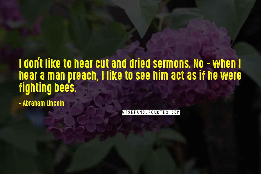 Abraham Lincoln Quotes: I don't like to hear cut and dried sermons. No - when I hear a man preach, I like to see him act as if he were fighting bees.