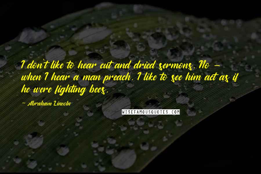 Abraham Lincoln Quotes: I don't like to hear cut and dried sermons. No - when I hear a man preach, I like to see him act as if he were fighting bees.