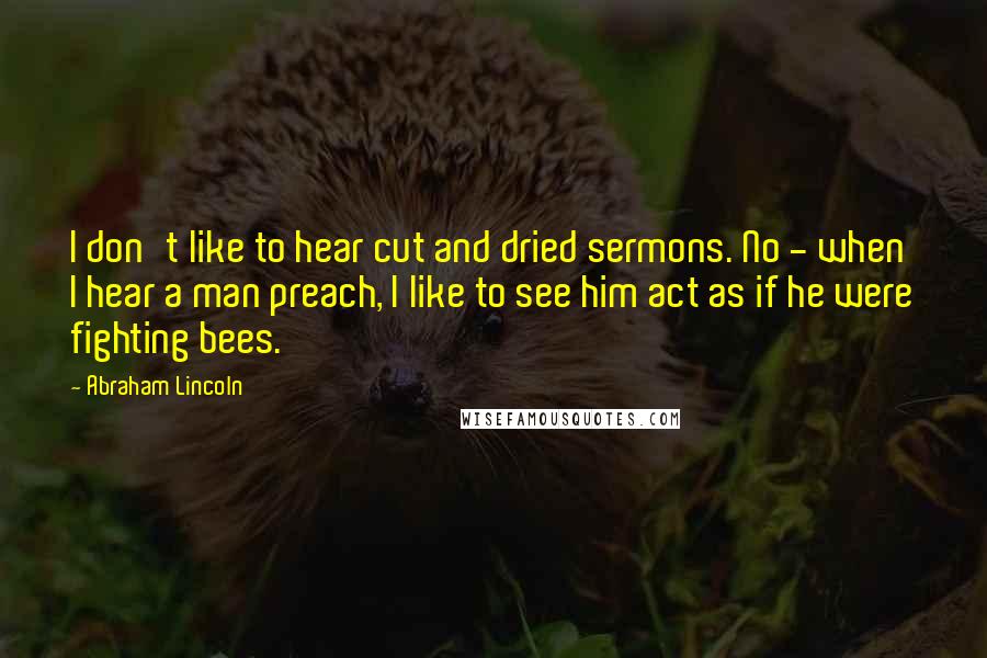 Abraham Lincoln Quotes: I don't like to hear cut and dried sermons. No - when I hear a man preach, I like to see him act as if he were fighting bees.