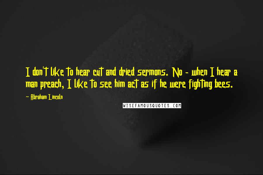 Abraham Lincoln Quotes: I don't like to hear cut and dried sermons. No - when I hear a man preach, I like to see him act as if he were fighting bees.