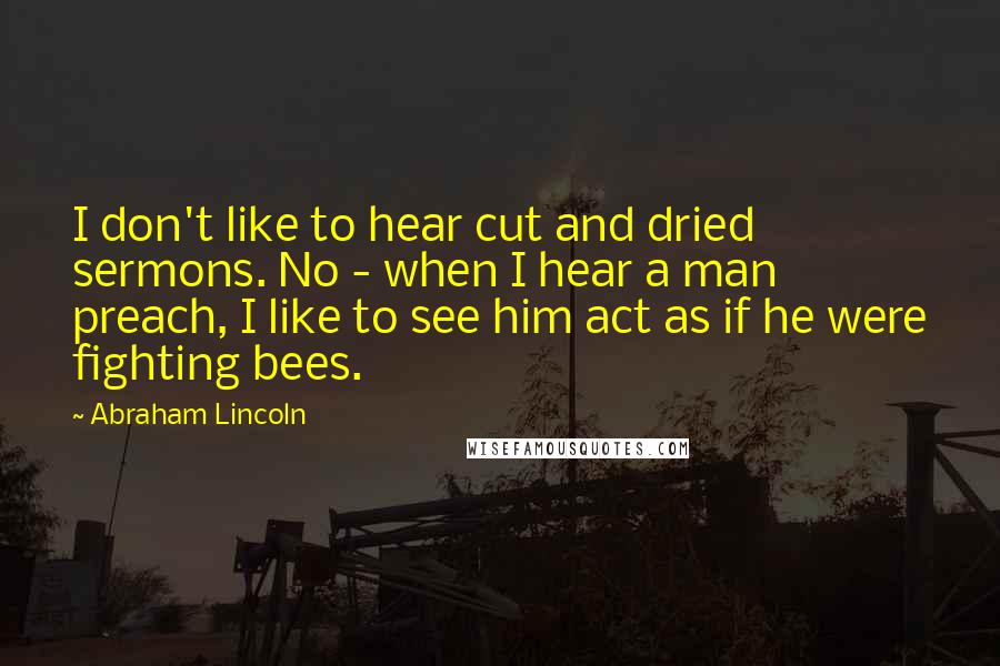 Abraham Lincoln Quotes: I don't like to hear cut and dried sermons. No - when I hear a man preach, I like to see him act as if he were fighting bees.